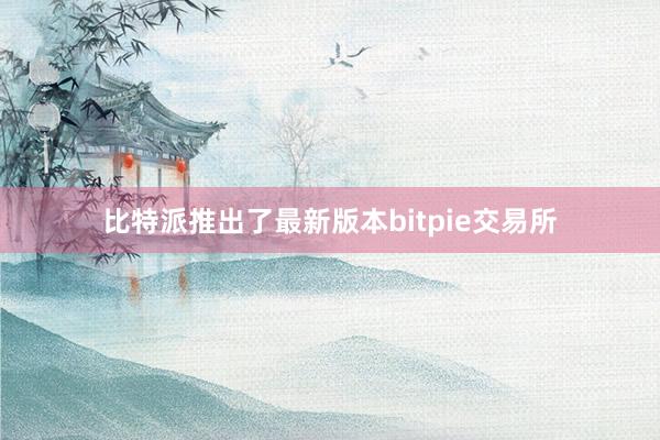 比特派推出了最新版本bitpie交易所