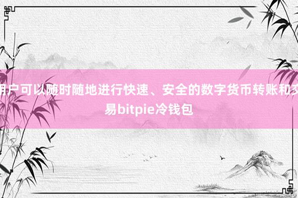 用户可以随时随地进行快速、安全的数字货币转账和交易bitpie冷钱包