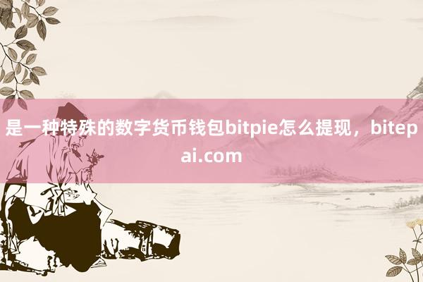 是一种特殊的数字货币钱包bitpie怎么提现，bitepai.com