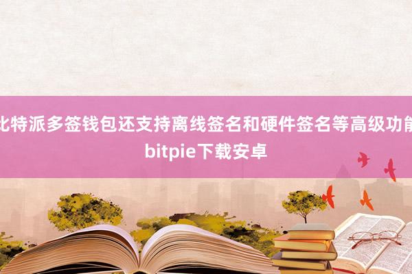 比特派多签钱包还支持离线签名和硬件签名等高级功能bitpie下载安卓