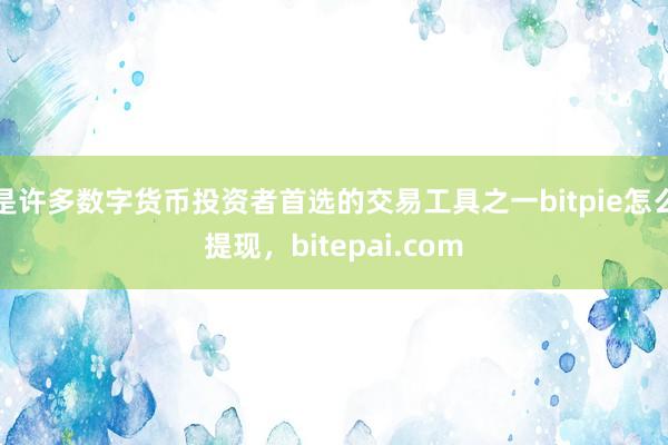 是许多数字货币投资者首选的交易工具之一bitpie怎么提现，bitepai.com