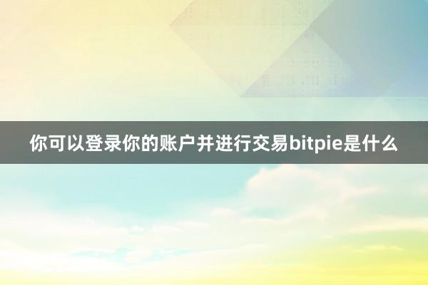 你可以登录你的账户并进行交易bitpie是什么