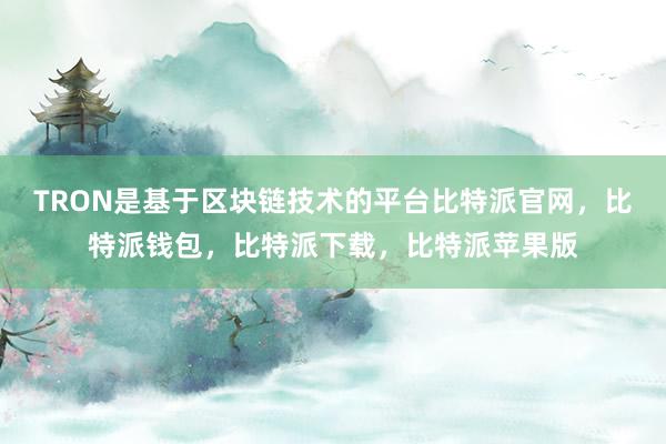 TRON是基于区块链技术的平台比特派官网，比特派钱包，比特派下载，比特派苹果版