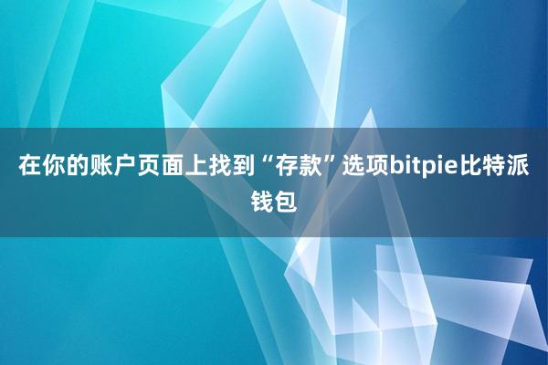 在你的账户页面上找到“存款”选项bitpie比特派钱包