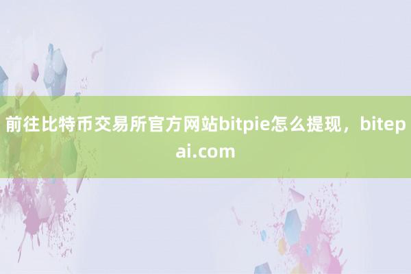 前往比特币交易所官方网站bitpie怎么提现，bitepai.com