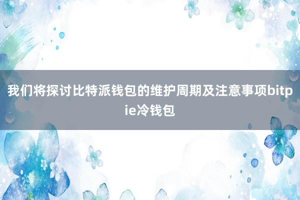 我们将探讨比特派钱包的维护周期及注意事项bitpie冷钱包