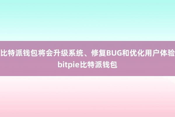 比特派钱包将会升级系统、修复BUG和优化用户体验bitpie比特派钱包