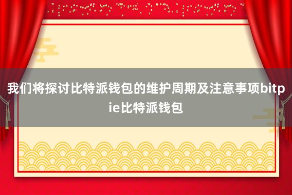 我们将探讨比特派钱包的维护周期及注意事项bitpie比特派钱包