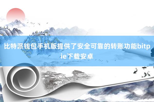 比特派钱包手机版提供了安全可靠的转账功能bitpie下载安卓