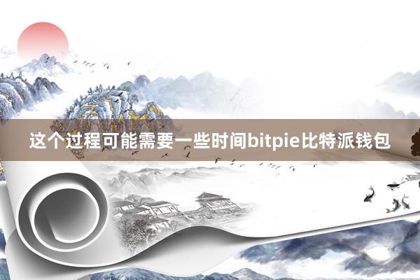 这个过程可能需要一些时间bitpie比特派钱包