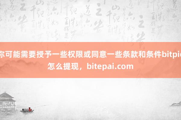 你可能需要授予一些权限或同意一些条款和条件bitpie怎么提现，bitepai.com