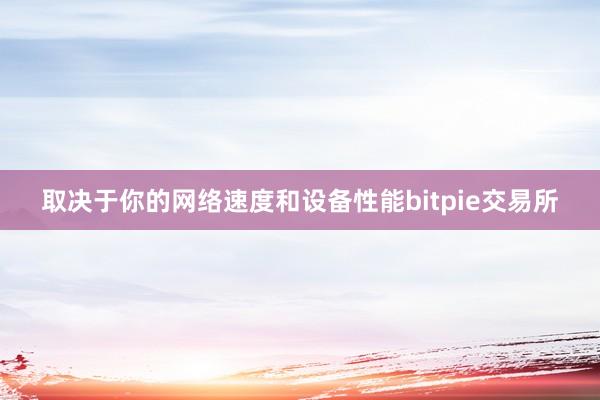 取决于你的网络速度和设备性能bitpie交易所