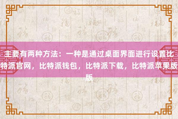 主要有两种方法：一种是通过桌面界面进行设置比特派官网，比特派钱包，比特派下载，比特派苹果版