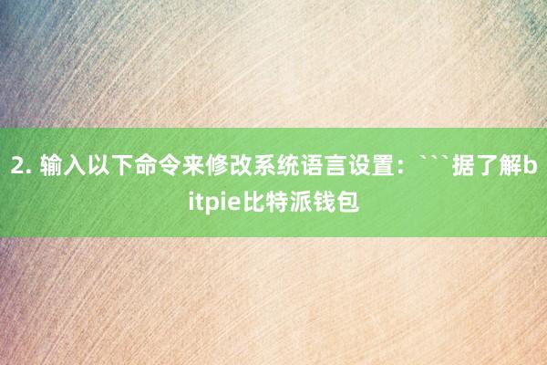 2. 输入以下命令来修改系统语言设置：```据了解bitpie比特派钱包