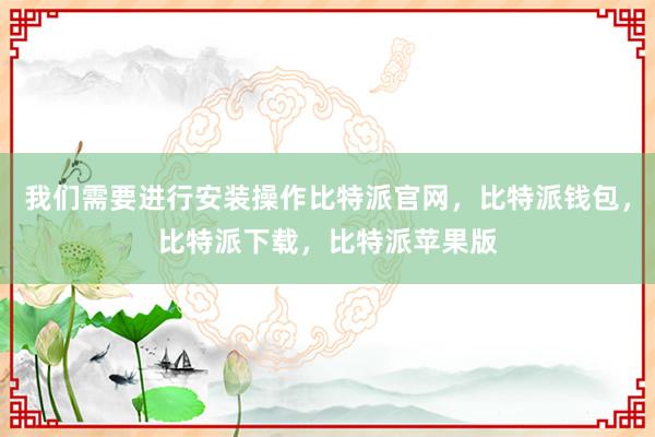 我们需要进行安装操作比特派官网，比特派钱包，比特派下载，比特派苹果版