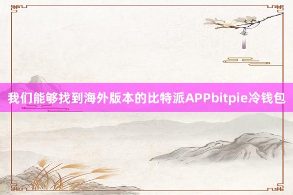 我们能够找到海外版本的比特派APPbitpie冷钱包