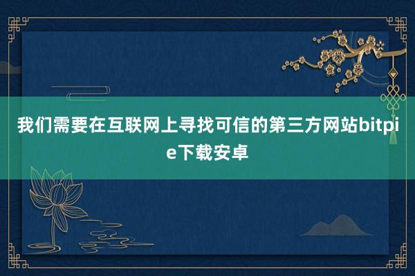 我们需要在互联网上寻找可信的第三方网站bitpie下载安卓