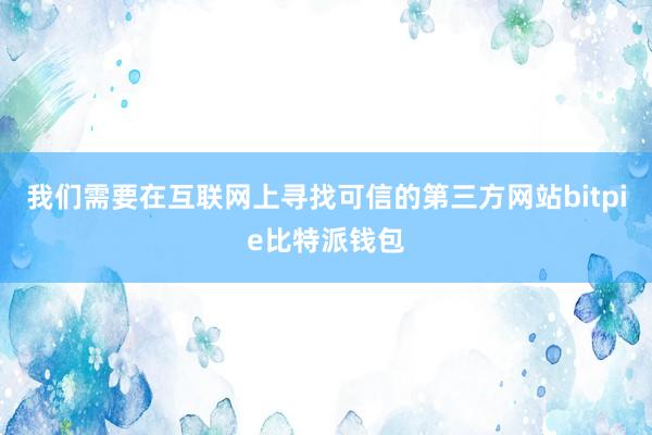 我们需要在互联网上寻找可信的第三方网站bitpie比特派钱包