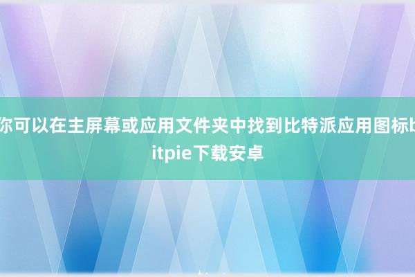 你可以在主屏幕或应用文件夹中找到比特派应用图标bitpie下载安卓