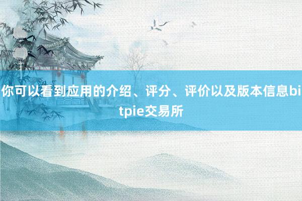 你可以看到应用的介绍、评分、评价以及版本信息bitpie交易所