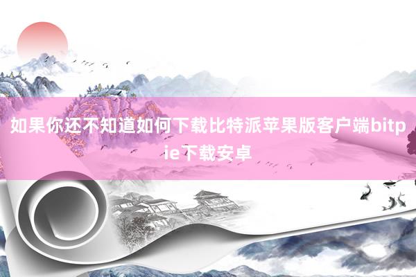 如果你还不知道如何下载比特派苹果版客户端bitpie下载安卓