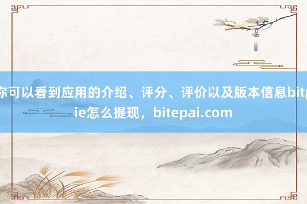 你可以看到应用的介绍、评分、评价以及版本信息bitpie怎么提现，bitepai.com