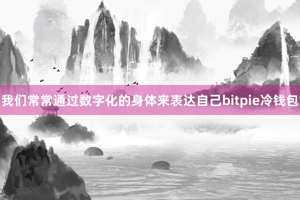 我们常常通过数字化的身体来表达自己bitpie冷钱包