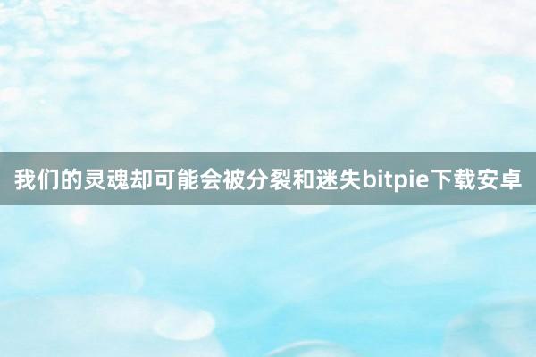 我们的灵魂却可能会被分裂和迷失bitpie下载安卓