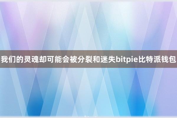 我们的灵魂却可能会被分裂和迷失bitpie比特派钱包