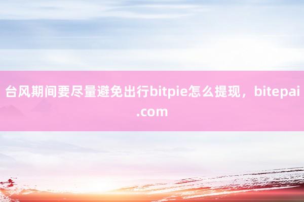 台风期间要尽量避免出行bitpie怎么提现，bitepai.com