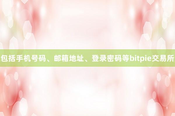 包括手机号码、邮箱地址、登录密码等bitpie交易所