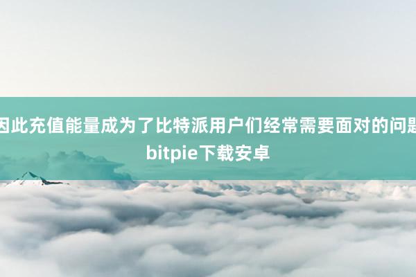 因此充值能量成为了比特派用户们经常需要面对的问题bitpie下载安卓