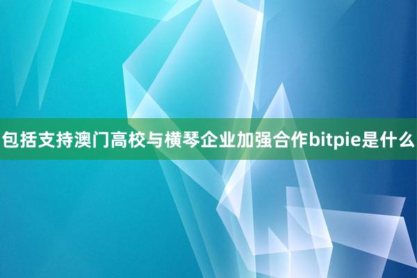 包括支持澳门高校与横琴企业加强合作bitpie是什么