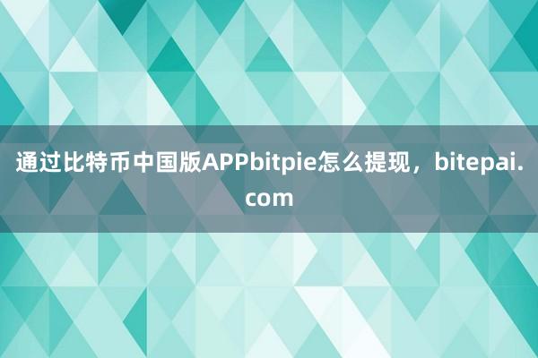 通过比特币中国版APPbitpie怎么提现，bitepai.com