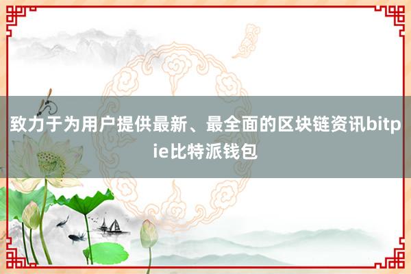 致力于为用户提供最新、最全面的区块链资讯bitpie比特派钱包