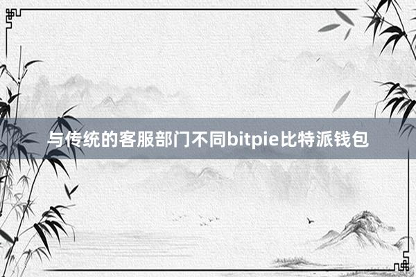 与传统的客服部门不同bitpie比特派钱包