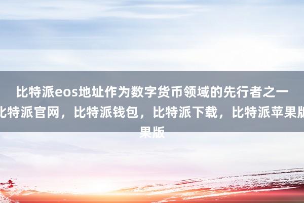 比特派eos地址作为数字货币领域的先行者之一比特派官网，比特派钱包，比特派下载，比特派苹果版