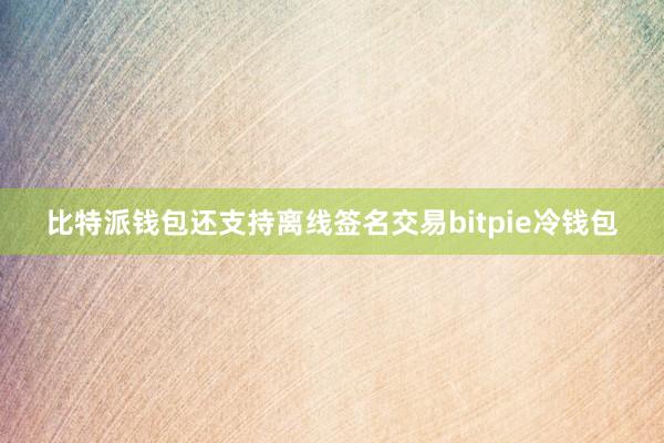 比特派钱包还支持离线签名交易bitpie冷钱包