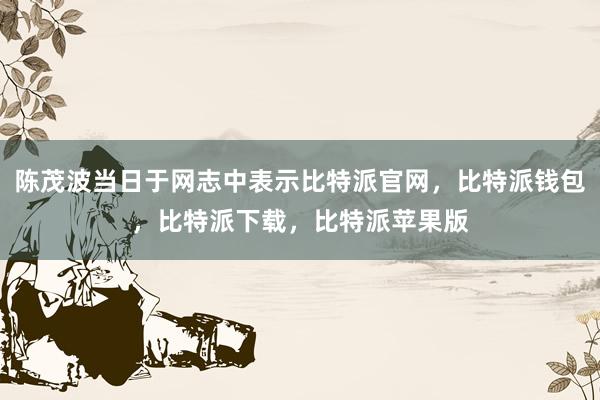 陈茂波当日于网志中表示比特派官网，比特派钱包，比特派下载，比特派苹果版