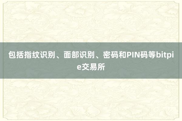 包括指纹识别、面部识别、密码和PIN码等bitpie交易所