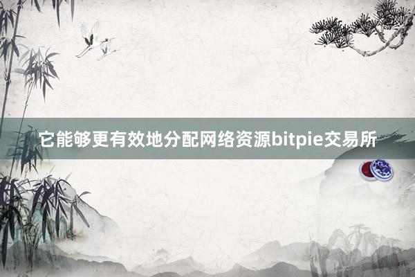 它能够更有效地分配网络资源bitpie交易所