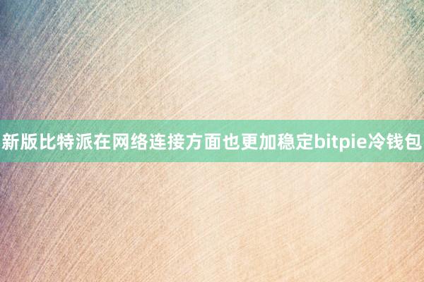 新版比特派在网络连接方面也更加稳定bitpie冷钱包