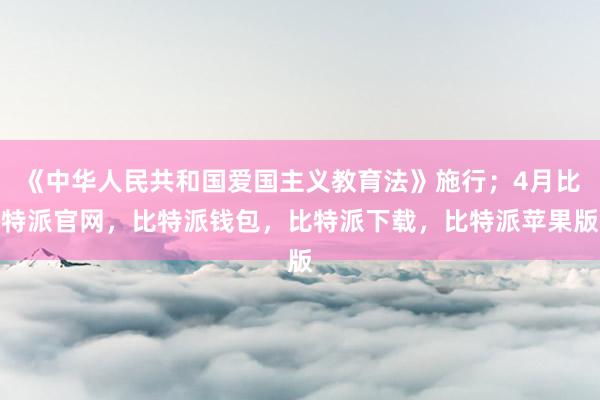 《中华人民共和国爱国主义教育法》施行；4月比特派官网，比特派钱包，比特派下载，比特派苹果版