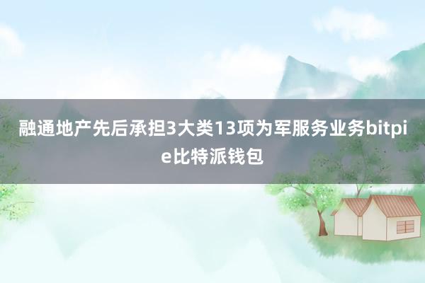 融通地产先后承担3大类13项为军服务业务bitpie比特派钱包