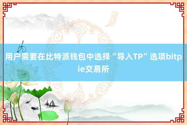 用户需要在比特派钱包中选择“导入TP”选项bitpie交易所