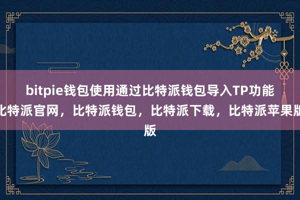 bitpie钱包使用通过比特派钱包导入TP功能比特派官网，比特派钱包，比特派下载，比特派苹果版