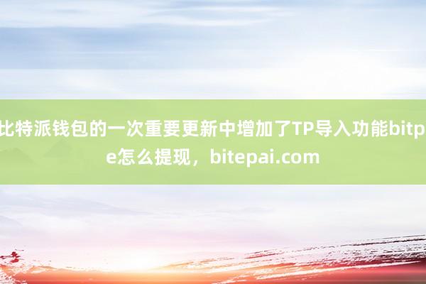 比特派钱包的一次重要更新中增加了TP导入功能bitpie怎么提现，bitepai.com