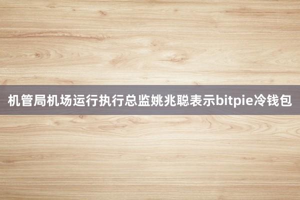 机管局机场运行执行总监姚兆聪表示bitpie冷钱包