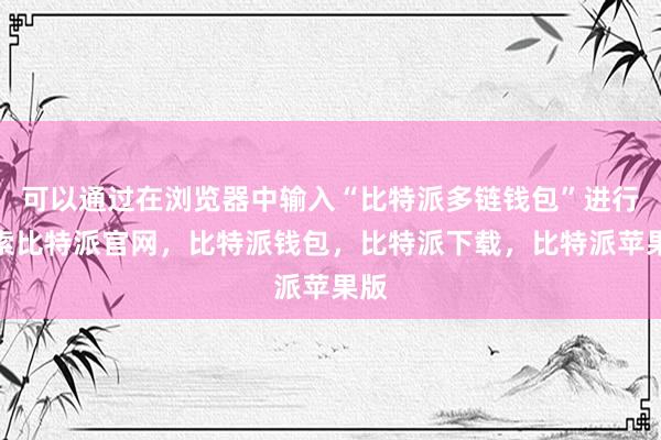 可以通过在浏览器中输入“比特派多链钱包”进行搜索比特派官网，比特派钱包，比特派下载，比特派苹果版