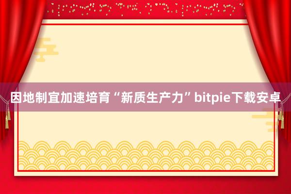 因地制宜加速培育“新质生产力”bitpie下载安卓